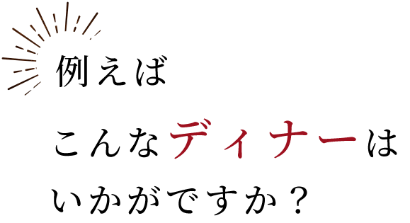 例えばこんなディナーはいかがですか？